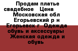 Продам платье свадебное › Цена ­ 9 000 - Московская обл., Егорьевский р-н, Егорьевск г. Одежда, обувь и аксессуары » Женская одежда и обувь   